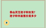 泰山灵芝孢子粉批发？孢子粉市面售价是多少