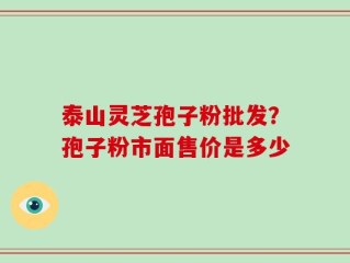 泰山灵芝孢子粉批发？孢子粉市面售价是多少