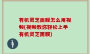 有机灵芝面膜怎么用视频(视频教你轻松上手有机灵芝面膜)