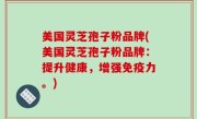 美国灵芝孢子粉品牌(美国灵芝孢子粉品牌：提升健康，增强免疫力。)