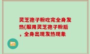 灵芝孢子粉吃完全身发热(服用灵芝孢子粉后，全身出现发热现象