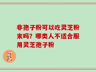 非孢子粉可以吃灵芝粉末吗？哪类人不适合服用灵芝孢子粉
