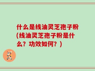 什么是线油灵芝孢子粉(线油灵芝孢子粉是什么？功效如何？)