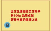 金芝弘康破壁灵芝孢子粉100g 品质卓越营养丰富的健康之选