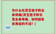 为什么吃灵芝孢子粉全身疼痛(灵芝孢子粉引发全身疼痛，如何避免食用后的不适？)