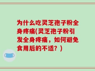 为什么吃灵芝孢子粉全身疼痛(灵芝孢子粉引发全身疼痛，如何避免食用后的不适？)