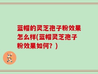 蓝帽的灵芝孢子粉效果怎么样(蓝帽灵芝孢子粉效果如何？)