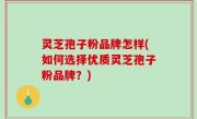 灵芝孢子粉品牌怎样(如何选择优质灵芝孢子粉品牌？)