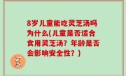 8岁儿童能吃灵芝汤吗为什么(儿童是否适合食用灵芝汤？年龄是否会影响安全性？)