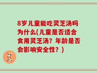 8岁儿童能吃灵芝汤吗为什么(儿童是否适合食用灵芝汤？年龄是否会影响安全性？)