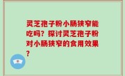 灵芝孢子粉小肠狭窄能吃吗？探讨灵芝孢子粉对小肠狭窄的食用效果？