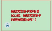 破壁灵芝孢子苦吗(尝试口感：破壁灵芝孢子的苦味程度如何？)