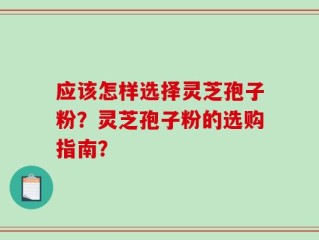 应该怎样选择灵芝孢子粉？灵芝孢子粉的选购指南？