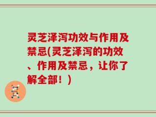 灵芝泽泻功效与作用及禁忌(灵芝泽泻的功效、作用及禁忌，让你了解全部！)