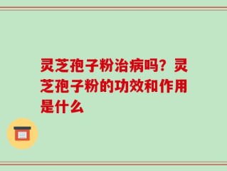 灵芝孢子粉治病吗？灵芝孢子粉的功效和作用是什么