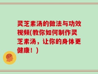灵芝素汤的做法与功效视频(教你如何制作灵芝素汤，让你的身体更健康！)