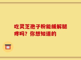 吃灵芝孢子粉能缓解腿疼吗？你想知道的