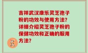 吉祥武汉康乐灵芝孢子粉的功效与使用方法？详细介绍灵芝孢子粉的保健功效和正确的服用方法？