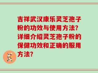 吉祥武汉康乐灵芝孢子粉的功效与使用方法？详细介绍灵芝孢子粉的保健功效和正确的服用方法？