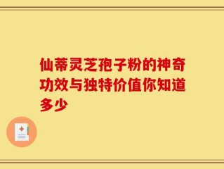 仙蒂灵芝孢子粉的神奇功效与独特价值你知道多少