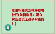 蛋白粉和灵芝孢子粉哪种好(如何选择：蛋白粉还是灵芝孢子粉更好？)