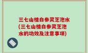 三七山楂白参灵芝泡水(三七山楂白参灵芝泡水的功效及注意事项)