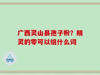 广西灵山县孢子粉？精灵的零可以组什么词
