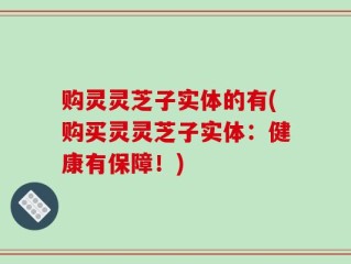 购灵灵芝子实体的有(购买灵灵芝子实体：健康有保障！)