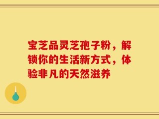 宝芝品灵芝孢子粉，解锁你的生活新方式，体验非凡的天然滋养