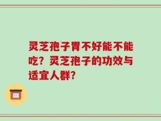 灵芝孢子胃不好能不能吃？灵芝孢子的功效与适宜人群？