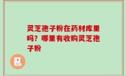 灵芝孢子粉在药材库里吗？哪里有收购灵芝孢子粉