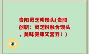 贵阳灵芝粉馒头(贵阳创新：灵芝粉融合馒头，美味健康又营养！)