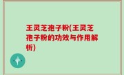 王灵芝孢子粉(王灵芝孢子粉的功效与作用解析)