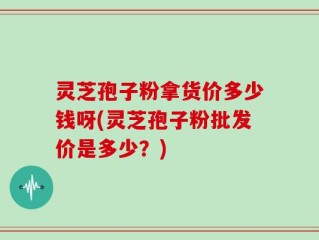 灵芝孢子粉拿货价多少钱呀(灵芝孢子粉批发价是多少？)