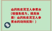山药陈皮灵芝人参煮水(增强免疫力，提高体质！山药陈皮灵芝人参煮水的功效优势！)