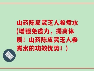 山药陈皮灵芝人参煮水(增强免疫力，提高体质！山药陈皮灵芝人参煮水的功效优势！)