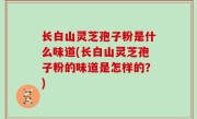 长白山灵芝孢子粉是什么味道(长白山灵芝孢子粉的味道是怎样的？)