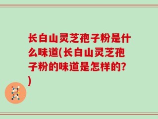 长白山灵芝孢子粉是什么味道(长白山灵芝孢子粉的味道是怎样的？)