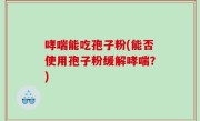 哮喘能吃孢子粉(能否使用孢子粉缓解哮喘？)