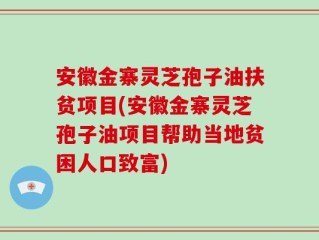 安徽金寨灵芝孢子油扶贫项目(安徽金寨灵芝孢子油项目帮助当地贫困人口致富)