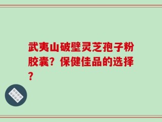 武夷山破壁灵芝孢子粉胶囊？保健佳品的选择？