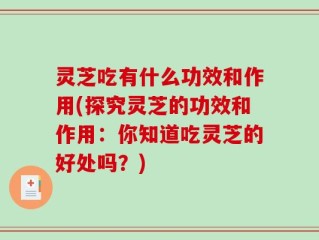 灵芝吃有什么功效和作用(探究灵芝的功效和作用：你知道吃灵芝的好处吗？)