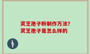 灵芝孢子粉制作万法？灵芝孢子是怎么样的