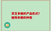 灵芝多糖的产品形式？植物多糖的种类