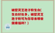破壁灵芝孢子粉生白(生白好处多，破壁灵芝孢子粉可为你带来哪些健康福利？)