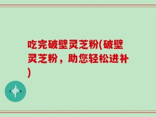 吃完破壁灵芝粉(破壁灵芝粉，助您轻松进补)