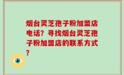 烟台灵芝孢子粉加盟店电话？寻找烟台灵芝孢子粉加盟店的联系方式？