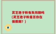 灵芝孢子粉有失效期吗(灵芝孢子粉是否存在保质期？)