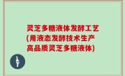 灵芝多糖液体发酵工艺(用液态发酵技术生产高品质灵芝多糖液体)