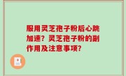 服用灵芝孢子粉后心跳加速？灵芝孢子粉的副作用及注意事项？